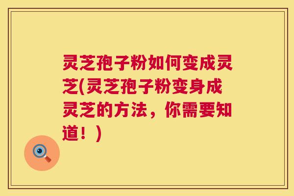 灵芝孢子粉如何变成灵芝(灵芝孢子粉变身成灵芝的方法，你需要知道！)  第1张