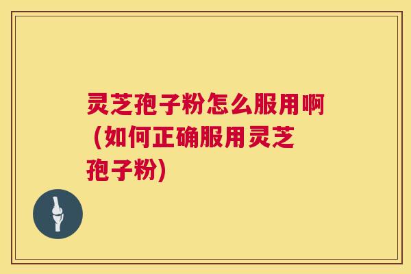 灵芝孢子粉怎么服用啊 (如何正确服用灵芝孢子粉) 第1张 灵芝孢子粉怎么服用啊 (如何正确服用灵芝孢子粉) 第1张