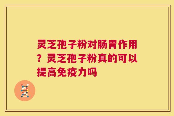 灵芝孢子粉对肠胃作用?灵芝孢子粉真的可以提高免疫力吗 第1张 灵芝孢子粉对肠胃作用?灵芝孢子粉真的可以提高免疫力吗 第1张
