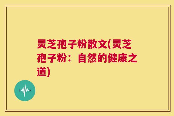 灵芝孢子粉散文(灵芝孢子粉:自然的健康之道) 第1张 灵芝孢子粉散文(灵芝孢子粉:自然的健康之道) 第1张