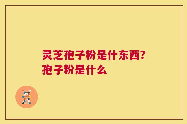 灵芝孢子粉是什东西?孢子粉是什么 第1张 灵芝孢子粉是什东西?孢子粉是什么 第1张