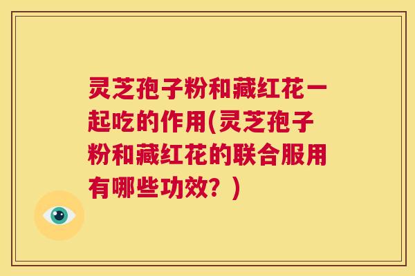 灵芝孢子粉和藏红花一起吃的作用(灵芝孢子粉和藏红花的联合服用有哪些功效?) 第1张 灵芝孢子粉和藏红花一起吃的作用(灵芝孢子粉和藏红花的联合服用有哪些功效?) 第1张
