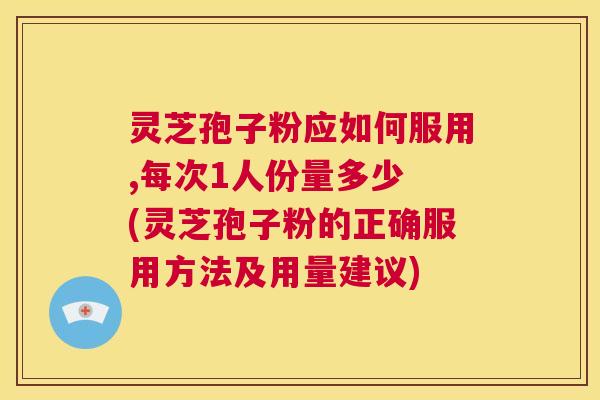 灵芝孢子粉应如何服用,每次1人份量多少 (灵芝孢子粉的正确服用方法及用量建议) 第1张 灵芝孢子粉应如何服用,每次1人份量多少 (灵芝孢子粉的正确服用方法及用量建议) 第1张