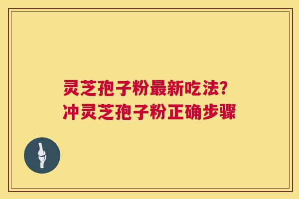 灵芝孢子粉最新吃法？冲灵芝孢子粉正确步骤  第1张