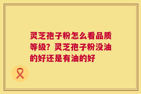 灵芝孢子粉怎么看品质等级?灵芝孢子粉没油的好还是有油的好 第1张 灵芝孢子粉怎么看品质等级?灵芝孢子粉没油的好还是有油的好 第1张
