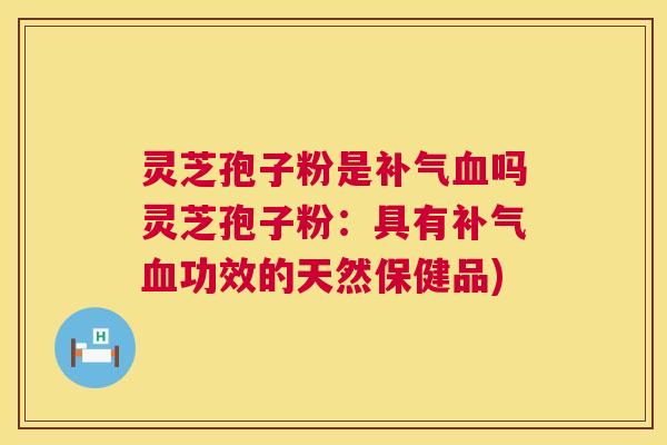 灵芝孢子粉是补气血吗灵芝孢子粉:具有补气血功效的天然保健品) 第1张 灵芝孢子粉是补气血吗灵芝孢子粉:具有补气血功效的天然保健品) 第1张
