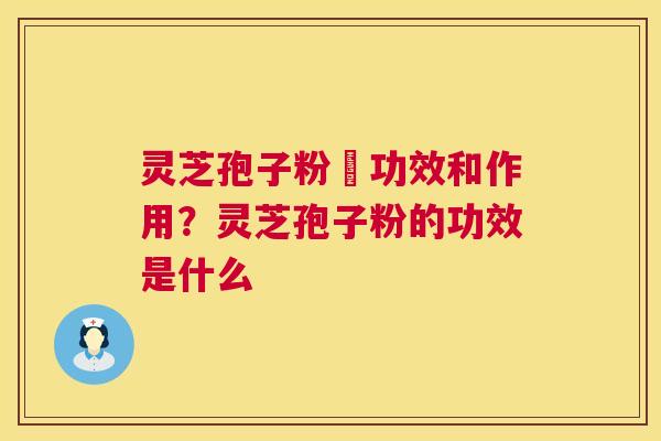 灵芝孢子粉旳功效和作用?灵芝孢子粉的功效是什么 第1张 灵芝孢子粉旳功效和作用?灵芝孢子粉的功效是什么 第1张