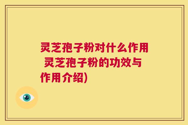 灵芝孢子粉对什么作用 灵芝孢子粉的功效与作用介绍)  第1张