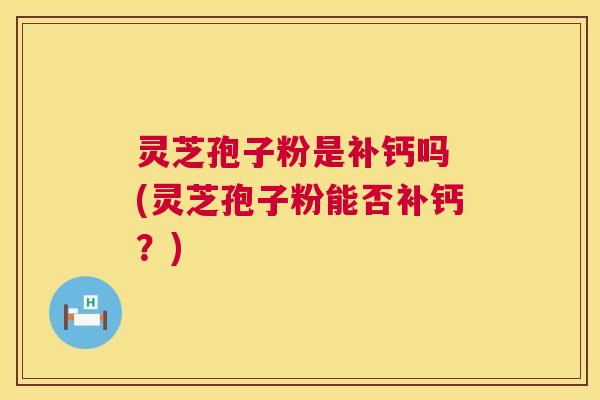 灵芝孢子粉是补钙吗 (灵芝孢子粉能否补钙?) 第1张 灵芝孢子粉是补钙吗 (灵芝孢子粉能否补钙?) 第1张
