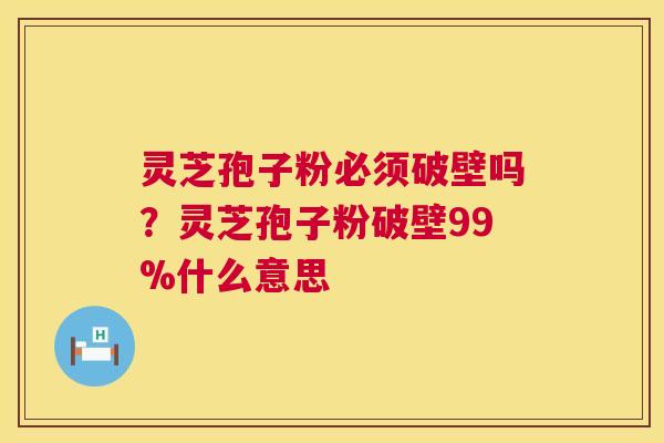 灵芝孢子粉必须破壁吗?灵芝孢子粉破壁99%什么意思 第1张 灵芝孢子粉必须破壁吗?灵芝孢子粉破壁99%什么意思 第1张