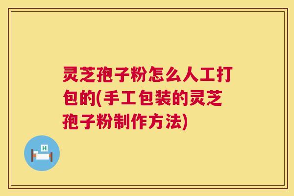 灵芝孢子粉怎么人工打包的(手工包装的灵芝孢子粉制作方法) 第1张 灵芝孢子粉怎么人工打包的(手工包装的灵芝孢子粉制作方法) 第1张