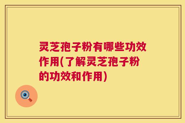 灵芝孢子粉有哪些功效作用(了解灵芝孢子粉的功效和作用)  第1张