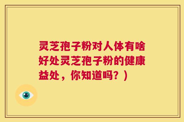 灵芝孢子粉对人体有啥好处灵芝孢子粉的健康益处,你知道吗?) 第1张 灵芝孢子粉对人体有啥好处灵芝孢子粉的健康益处,你知道吗?) 第1张