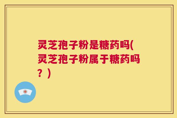 灵芝孢子粉是糖药吗(灵芝孢子粉属于糖药吗?) 第1张 灵芝孢子粉是糖药吗(灵芝孢子粉属于糖药吗?) 第1张