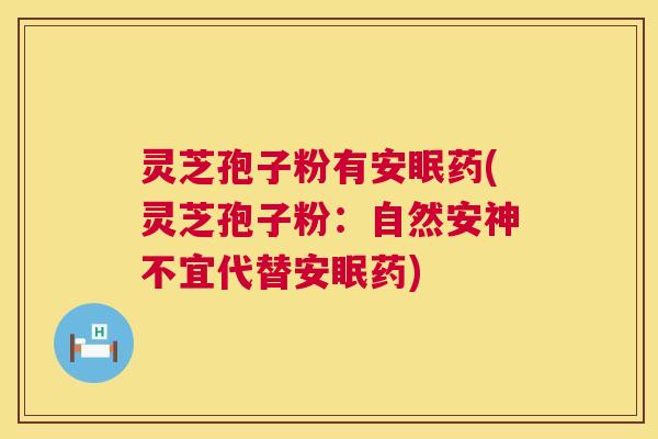 灵芝孢子粉有安眠药(灵芝孢子粉:自然安神不宜代替安眠药) 第1张 灵芝孢子粉有安眠药(灵芝孢子粉:自然安神不宜代替安眠药) 第1张