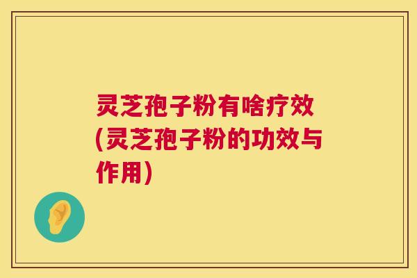 灵芝孢子粉有啥疗效 (灵芝孢子粉的功效与作用) 第1张 灵芝孢子粉有啥疗效 (灵芝孢子粉的功效与作用) 第1张