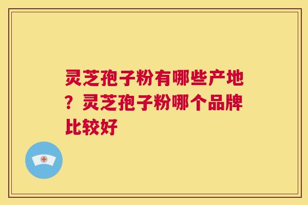 灵芝孢子粉有哪些产地？灵芝孢子粉哪个品牌比较好  第1张