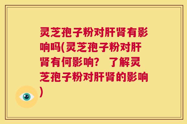 灵芝孢子粉对肝肾有影响吗(灵芝孢子粉对肝肾有何影响？ 了解灵芝孢子粉对肝肾的影响)  第1张