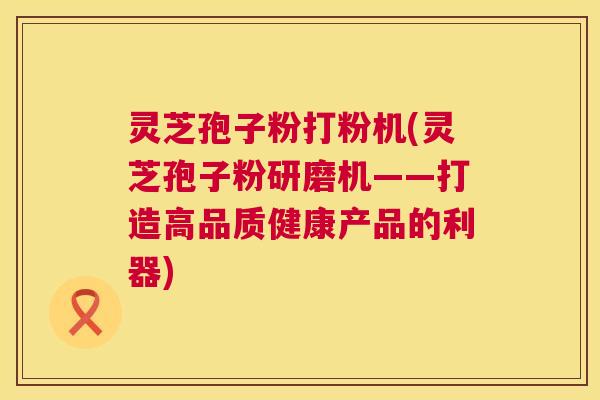 灵芝孢子粉打粉机(灵芝孢子粉研磨机——打造高品质健康产品的利器) 第1张 灵芝孢子粉打粉机(灵芝孢子粉研磨机——打造高品质健康产品的利器) 第1张