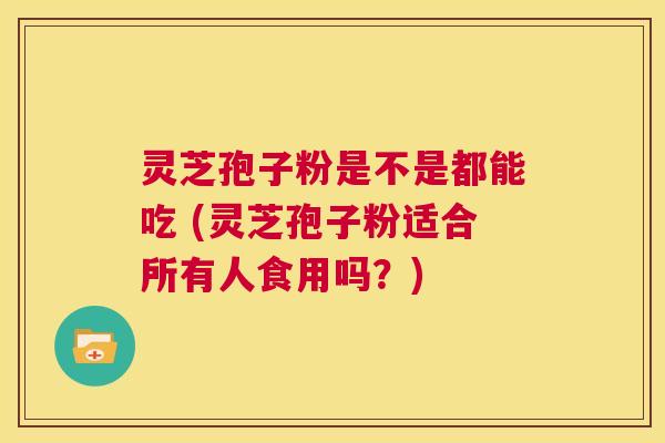 灵芝孢子粉是不是都能吃 (灵芝孢子粉适合所有人食用吗?) 第1张 灵芝孢子粉是不是都能吃 (灵芝孢子粉适合所有人食用吗?) 第1张