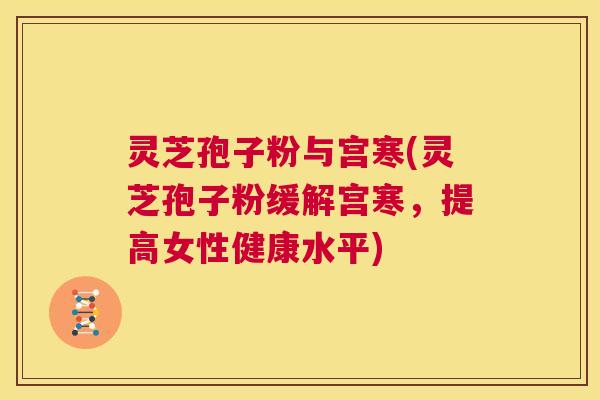灵芝孢子粉与宫寒(灵芝孢子粉缓解宫寒,提高女性健康水平) 第1张 灵芝孢子粉与宫寒(灵芝孢子粉缓解宫寒,提高女性健康水平) 第1张