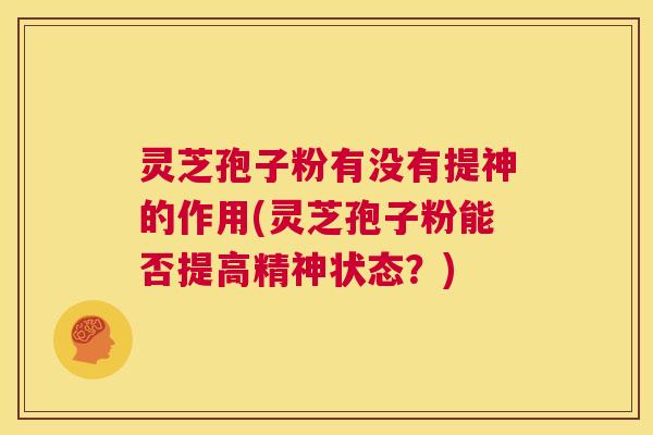 灵芝孢子粉有没有提神的作用(灵芝孢子粉能否提高精神状态?) 第1张 灵芝孢子粉有没有提神的作用(灵芝孢子粉能否提高精神状态?) 第1张