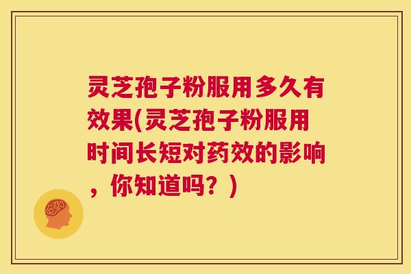 灵芝孢子粉服用多久有效果(灵芝孢子粉服用时间长短对药效的影响,你知道吗?) 第1张 灵芝孢子粉服用多久有效果(灵芝孢子粉服用时间长短对药效的影响,你知道吗?) 第1张