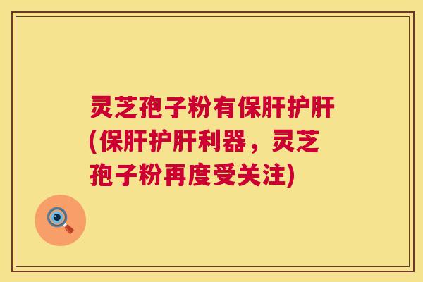 灵芝孢子粉有保肝护肝(保肝护肝利器,灵芝孢子粉再度受关注) 第1张 灵芝孢子粉有保肝护肝(保肝护肝利器,灵芝孢子粉再度受关注) 第1张