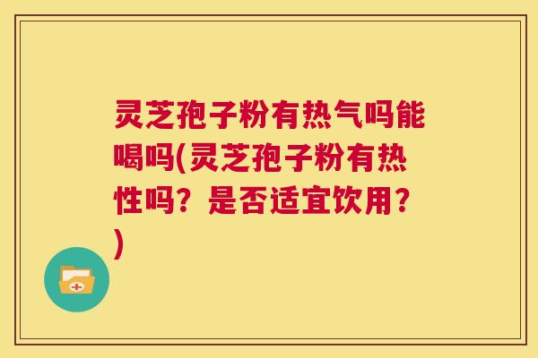 灵芝孢子粉有热气吗能喝吗(灵芝孢子粉有热性吗？是否适宜饮用？)  第1张