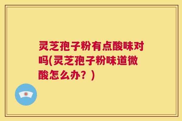 灵芝孢子粉有点酸味对吗(灵芝孢子粉味道微酸怎么办?) 第1张 灵芝孢子粉有点酸味对吗(灵芝孢子粉味道微酸怎么办?) 第1张