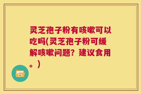 灵芝孢子粉有咳嗽可以吃吗(灵芝孢子粉可缓解咳嗽问题?建议食用。) 第1张 灵芝孢子粉有咳嗽可以吃吗(灵芝孢子粉可缓解咳嗽问题?建议食用。) 第1张