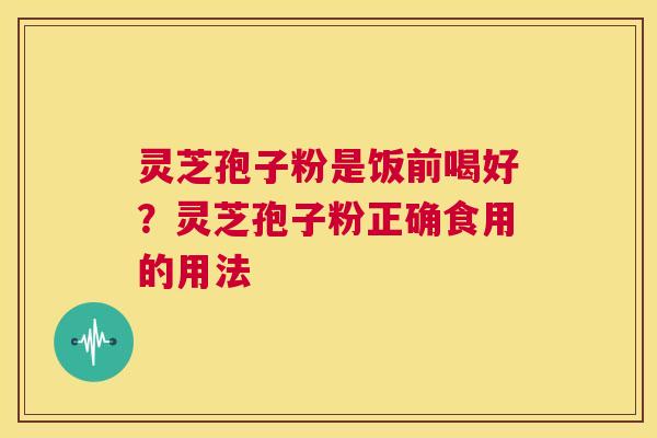 灵芝孢子粉是饭前喝好?灵芝孢子粉正确食用的用法 第1张 灵芝孢子粉是饭前喝好?灵芝孢子粉正确食用的用法 第1张