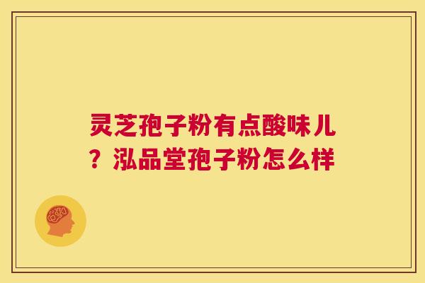 灵芝孢子粉有点酸味儿?泓品堂孢子粉怎么样 第1张 灵芝孢子粉有点酸味儿?泓品堂孢子粉怎么样 第1张