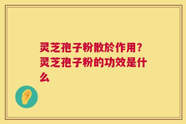 灵芝孢子粉散於作用?灵芝孢子粉的功效是什么 第1张 灵芝孢子粉散於作用?灵芝孢子粉的功效是什么 第1张