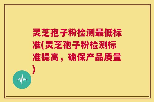 灵芝孢子粉检测最低标准(灵芝孢子粉检测标准提高，确保产品质量)  第1张
