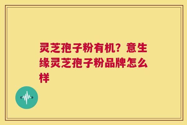 灵芝孢子粉有机？意生缘灵芝孢子粉品牌怎么样  第1张