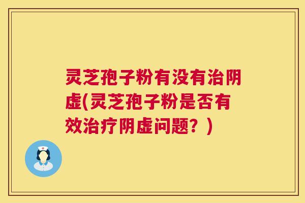 灵芝孢子粉有没有治阴虚(灵芝孢子粉是否有效治疗阴虚问题？)  第1张
