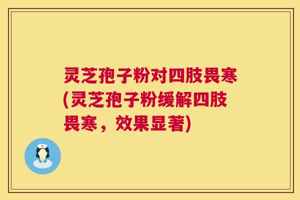 灵芝孢子粉对四肢畏寒(灵芝孢子粉缓解四肢畏寒，效果显著)  第1张