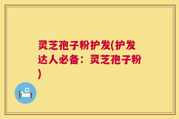 灵芝孢子粉护发(护发达人必备:灵芝孢子粉) 第1张 灵芝孢子粉护发(护发达人必备:灵芝孢子粉) 第1张