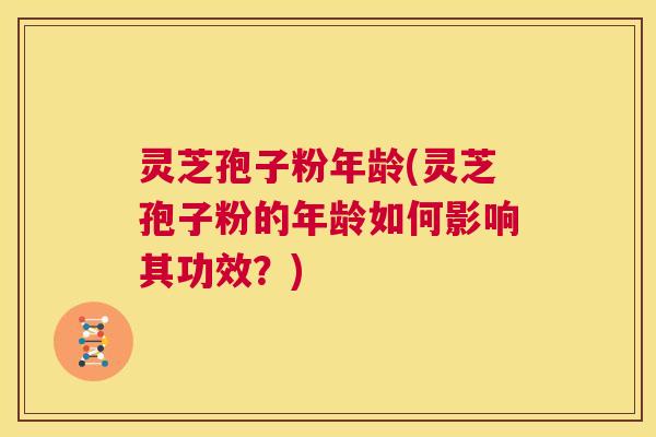 灵芝孢子粉年龄(灵芝孢子粉的年龄如何影响其功效？)  第1张