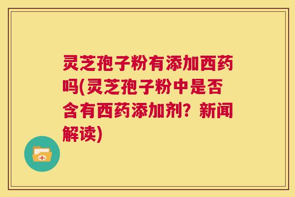 灵芝孢子粉有添加西药吗(灵芝孢子粉中是否含有西药添加剂?新闻解读) 第1张 灵芝孢子粉有添加西药吗(灵芝孢子粉中是否含有西药添加剂?新闻解读) 第1张