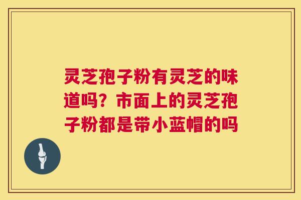 灵芝孢子粉有灵芝的味道吗?市面上的灵芝孢子粉都是带小蓝帽的吗 第1张 灵芝孢子粉有灵芝的味道吗?市面上的灵芝孢子粉都是带小蓝帽的吗 第1张