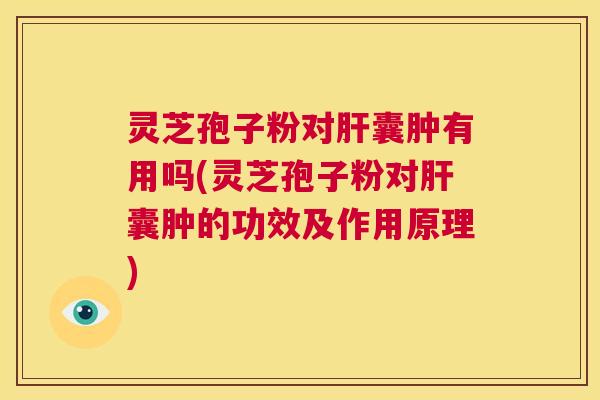 灵芝孢子粉对肝囊肿有用吗(灵芝孢子粉对肝囊肿的功效及作用原理) 第1张 灵芝孢子粉对肝囊肿有用吗(灵芝孢子粉对肝囊肿的功效及作用原理) 第1张