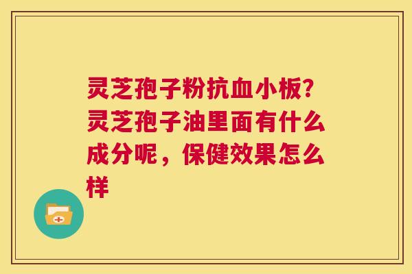 灵芝孢子粉抗血小板？灵芝孢子油里面有什么成分呢，保健效果怎么样  第1张