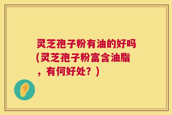 灵芝孢子粉有油的好吗(灵芝孢子粉富含油脂,有何好处?) 第1张 灵芝孢子粉有油的好吗(灵芝孢子粉富含油脂,有何好处?) 第1张
