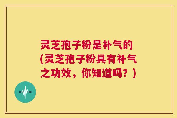 灵芝孢子粉是补气的 (灵芝孢子粉具有补气之功效,你知道吗?) 第1张 灵芝孢子粉是补气的 (灵芝孢子粉具有补气之功效,你知道吗?) 第1张