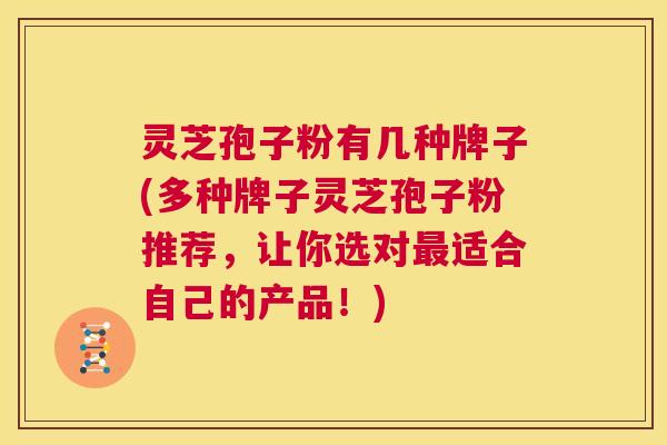 灵芝孢子粉有几种牌子(多种牌子灵芝孢子粉推荐，让你选对最适合自己的产品！)  第1张