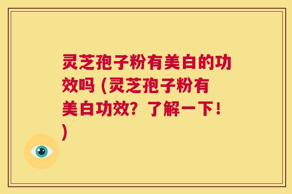 灵芝孢子粉有美白的功效吗 (灵芝孢子粉有美白功效?了解一下!) 第1张 灵芝孢子粉有美白的功效吗 (灵芝孢子粉有美白功效?了解一下!) 第1张