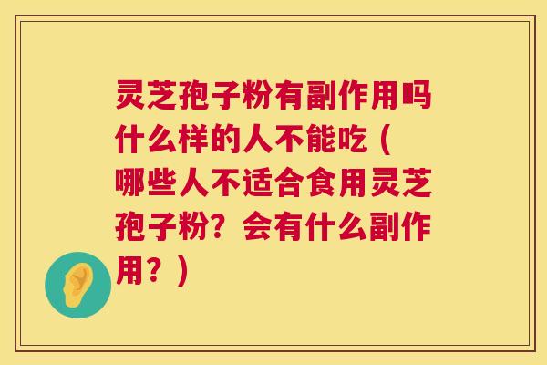 灵芝孢子粉有副作用吗什么样的人不能吃 (哪些人不适合食用灵芝孢子粉?会有什么副作用?) 第1张 灵芝孢子粉有副作用吗什么样的人不能吃 (哪些人不适合食用灵芝孢子粉?会有什么副作用?) 第1张