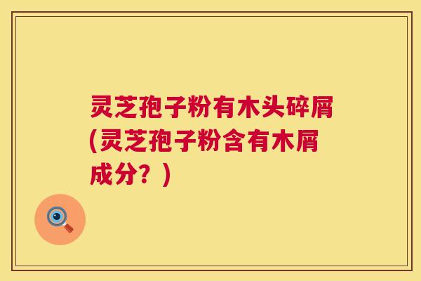 灵芝孢子粉有木头碎屑(灵芝孢子粉含有木屑成分？)  第1张
